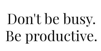 Dont be busy. Be productive.